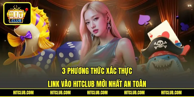 3 phương thức xác thực link vào HITCLUB mới nhất an toàn