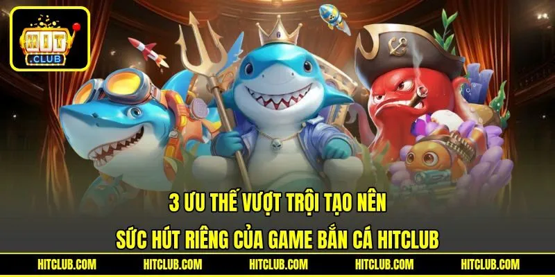 3 ưu thế vượt trội tạo nên sức hút riêng của game bắn cá HITCLUB
