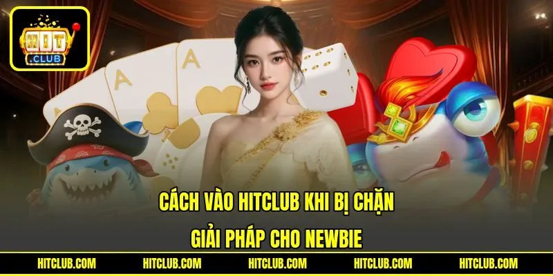 Cách Vào HITCLUB Khi Bị Chặn – Giải Pháp Cho Newbie