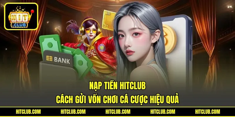 Nạp Tiền HITCLUB - Cách Gửi Vốn Chơi Cá Cược Hiệu Quả