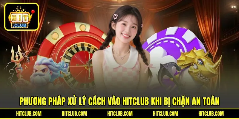 Phương pháp xử lý cách vào HITCLUB khi bị chặn an toàn