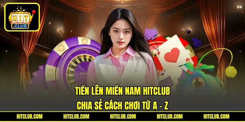 Tiến Lên Miền Nam HITCLUB – Chia Sẻ Cách Chơi Từ A - Z
